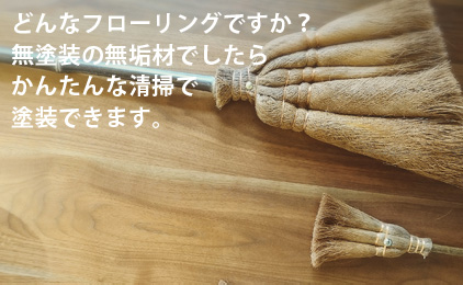 どんなフローリングですか？無塗装の無垢材でしたらかんたんな清掃で塗装できます。