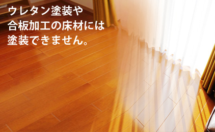 ウレタン塗装や合板加工の床材には塗装できません。